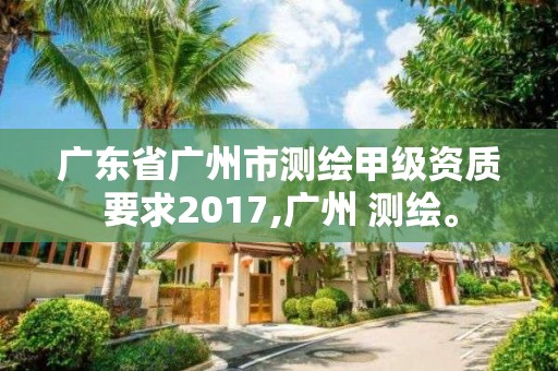 广东省广州市测绘甲级资质要求2017,广州 测绘。