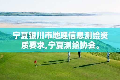 宁夏银川市地理信息测绘资质要求,宁夏测绘协会。