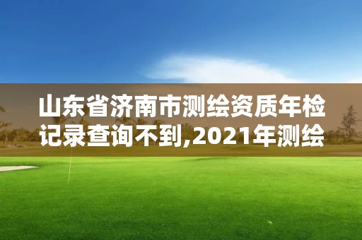 山东省济南市测绘资质年检记录查询不到,2021年测绘资质延期山东。