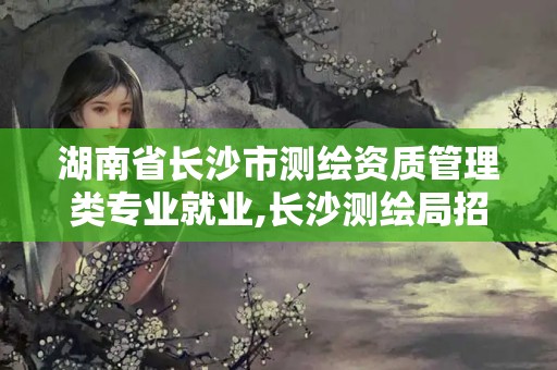 湖南省长沙市测绘资质管理类专业就业,长沙测绘局招聘信息。