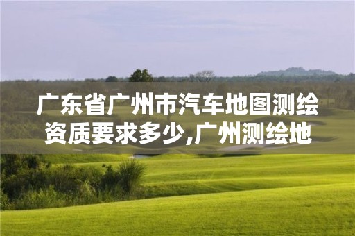 广东省广州市汽车地图测绘资质要求多少,广州测绘地理信息协会。