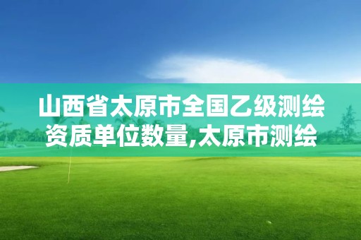 山西省太原市全国乙级测绘资质单位数量,太原市测绘公司。