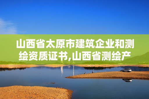 山西省太原市建筑企业和测绘资质证书,山西省测绘产品质量监督检验站。