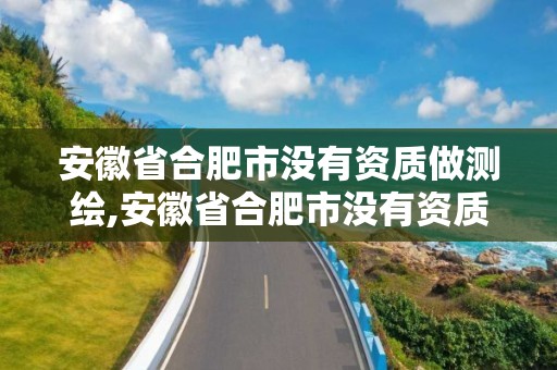 安徽省合肥市没有资质做测绘,安徽省合肥市没有资质做测绘的公司。