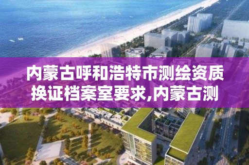 内蒙古呼和浩特市测绘资质换证档案室要求,内蒙古测绘档案馆。