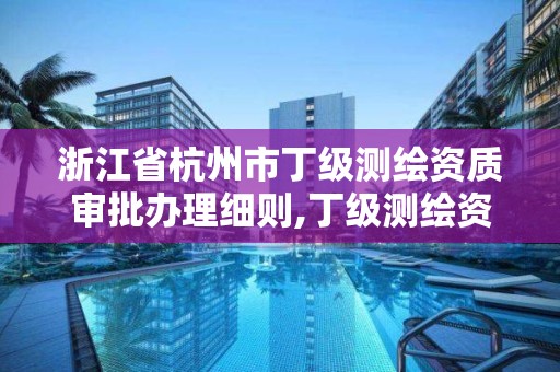 浙江省杭州市丁级测绘资质审批办理细则,丁级测绘资质有效期为什么那么短。