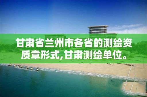 甘肃省兰州市各省的测绘资质章形式,甘肃测绘单位。