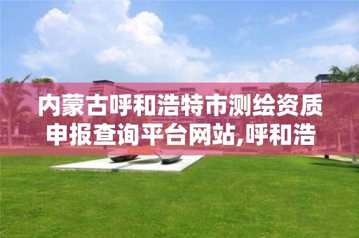 内蒙古呼和浩特市测绘资质申报查询平台网站,呼和浩特测绘局电话。