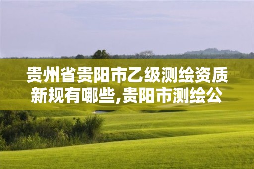 贵州省贵阳市乙级测绘资质新规有哪些,贵阳市测绘公司。