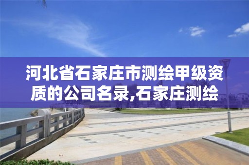 河北省石家庄市测绘甲级资质的公司名录,石家庄测绘局属于哪个区。