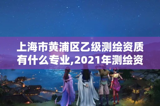 上海市黄浦区乙级测绘资质有什么专业,2021年测绘资质专业标准。