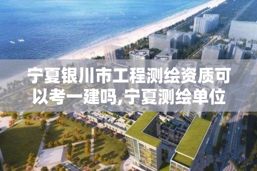 宁夏银川市工程测绘资质可以考一建吗,宁夏测绘单位名录。