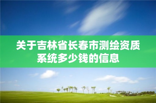 关于吉林省长春市测绘资质系统多少钱的信息