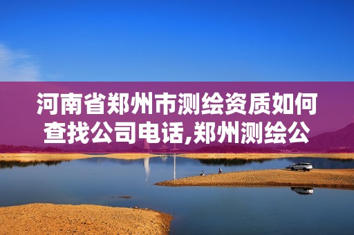 河南省郑州市测绘资质如何查找公司电话,郑州测绘公司招聘。