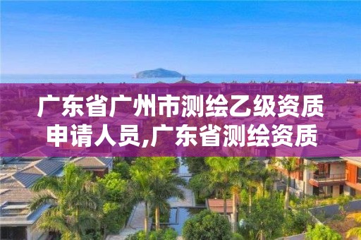 广东省广州市测绘乙级资质申请人员,广东省测绘资质单位名单。