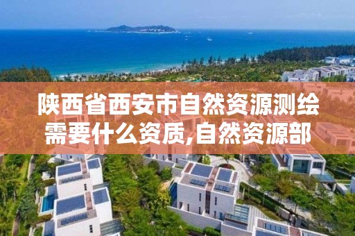 陕西省西安市自然资源测绘需要什么资质,自然资源部关于测绘资质管理办法。