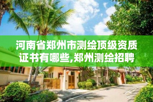 河南省郑州市测绘顶级资质证书有哪些,郑州测绘招聘最新测绘招聘。