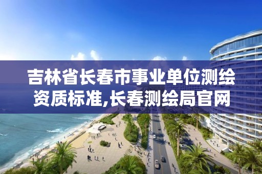 吉林省长春市事业单位测绘资质标准,长春测绘局官网。