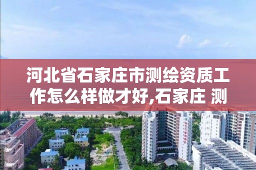 河北省石家庄市测绘资质工作怎么样做才好,石家庄 测绘。