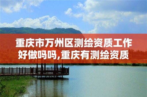 重庆市万州区测绘资质工作好做吗吗,重庆有测绘资质测绘公司大全。