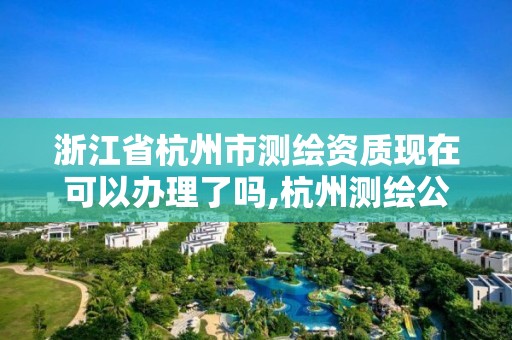 浙江省杭州市测绘资质现在可以办理了吗,杭州测绘公司有哪几家。