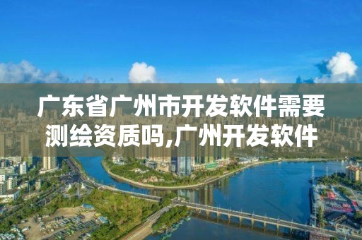 广东省广州市开发软件需要测绘资质吗,广州开发软件安全检测。