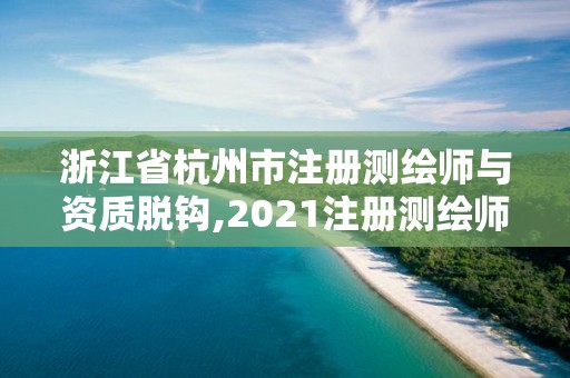 浙江省杭州市注册测绘师与资质脱钩,2021注册测绘师政策解读。