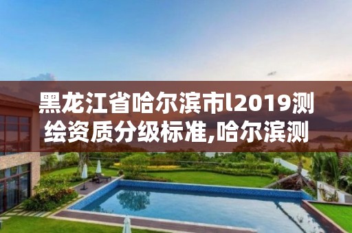 黑龙江省哈尔滨市l2019测绘资质分级标准,哈尔滨测绘内业招聘信息。