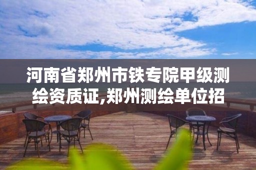 河南省郑州市铁专院甲级测绘资质证,郑州测绘单位招聘。