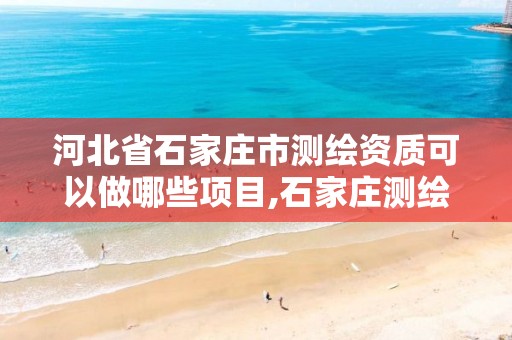 河北省石家庄市测绘资质可以做哪些项目,石家庄测绘局在哪。