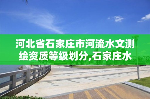 河北省石家庄市河流水文测绘资质等级划分,石家庄水文地质勘察院。