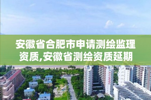 安徽省合肥市申请测绘监理资质,安徽省测绘资质延期公告。