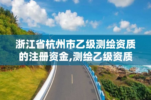 浙江省杭州市乙级测绘资质的注册资金,测绘乙级资质注册资本金是多少?。