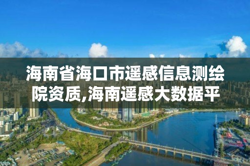 海南省海口市遥感信息测绘院资质,海南遥感大数据平台。