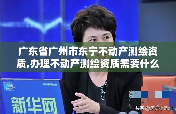 广东省广州市东宁不动产测绘资质,办理不动产测绘资质需要什么条件。