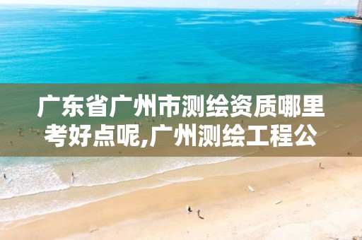 广东省广州市测绘资质哪里考好点呢,广州测绘工程公司。