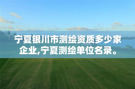 宁夏银川市测绘资质多少家企业,宁夏测绘单位名录。