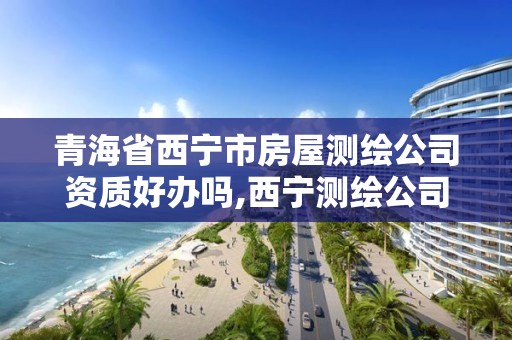 青海省西宁市房屋测绘公司资质好办吗,西宁测绘公司联系方式。