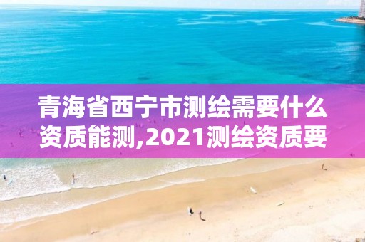 青海省西宁市测绘需要什么资质能测,2021测绘资质要求。