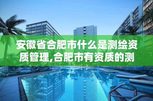 安徽省合肥市什么是测绘资质管理,合肥市有资质的测绘公司。