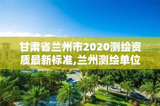 甘肃省兰州市2020测绘资质最新标准,兰州测绘单位。