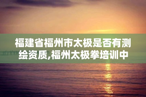 福建省福州市太极是否有测绘资质,福州太极拳培训中心。