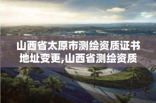 山西省太原市测绘资质证书地址变更,山西省测绘资质延期公告。