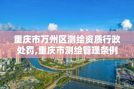 重庆市万州区测绘资质行政处罚,重庆市测绘管理条例。