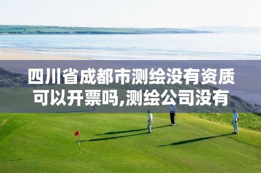 四川省成都市测绘没有资质可以开票吗,测绘公司没有资质可以开发票吗。