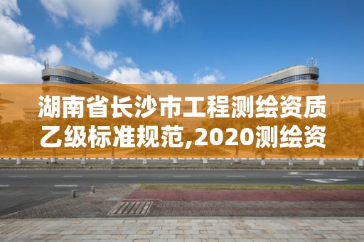 湖南省长沙市工程测绘资质乙级标准规范,2020测绘资质乙级标准。