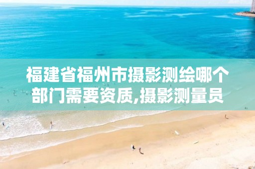 福建省福州市摄影测绘哪个部门需要资质,摄影测量员资格证在哪里报考。