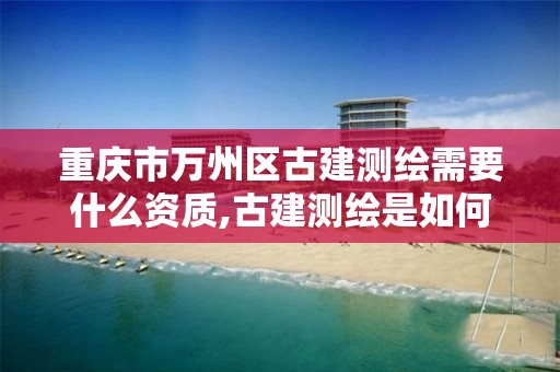 重庆市万州区古建测绘需要什么资质,古建测绘是如何分级的。