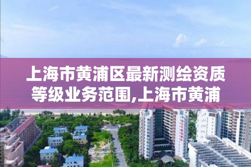 上海市黄浦区最新测绘资质等级业务范围,上海市黄浦区最新测绘资质等级业务范围公示。