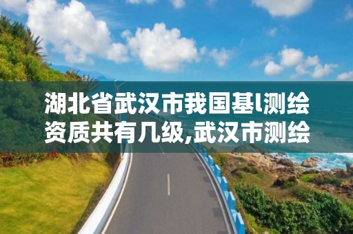 湖北省武汉市我国基l测绘资质共有几级,武汉市测绘工程技术规定。